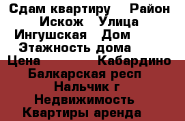 Сдам квартиру. › Район ­ Искож › Улица ­ Ингушская › Дом ­ 15 › Этажность дома ­ 5 › Цена ­ 10 000 - Кабардино-Балкарская респ., Нальчик г. Недвижимость » Квартиры аренда   